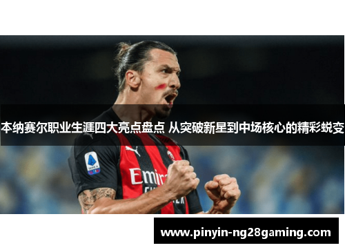 本纳赛尔职业生涯四大亮点盘点 从突破新星到中场核心的精彩蜕变