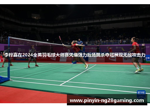 李梓嘉在2024全英羽毛球大师赛凭借强力后场跳杀夺冠展现无敌攻击力