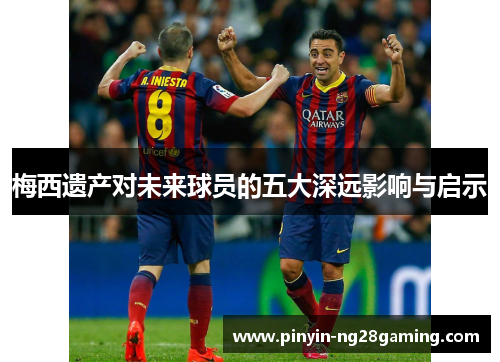 梅西遗产对未来球员的五大深远影响与启示 梅西遗产对未来球员的五大深远影响与启示