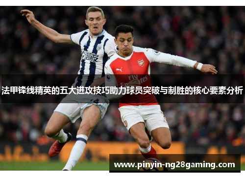 法甲锋线精英的五大进攻技巧助力球员突破与制胜的核心要素分析