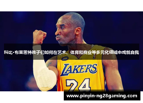 科比·布莱恩特孩子们如何在艺术、体育和商业等多元化领域中成就自我