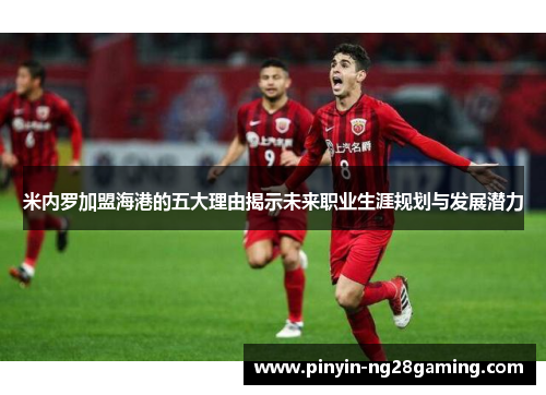 米内罗加盟海港的五大理由揭示未来职业生涯规划与发展潜力