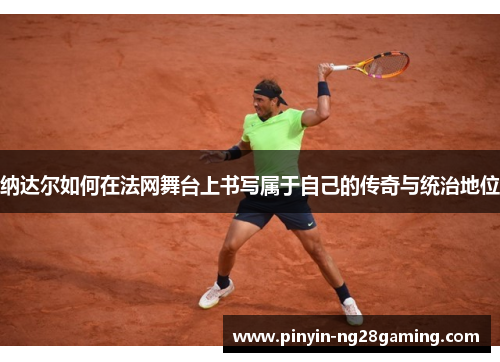 纳达尔如何在法网舞台上书写属于自己的传奇与统治地位
