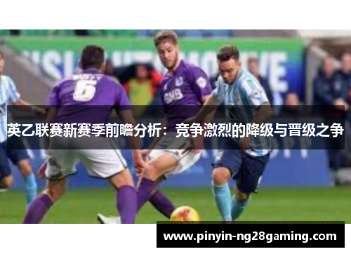 英乙联赛新赛季前瞻分析:竞争激烈的降级与晋级之争 英乙联赛新赛季前瞻分析:竞争激烈的降级与晋级之争