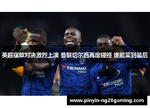 英超宿敌对决激烈上演 曼联切尔西再度碰撞 谁能笑到最后