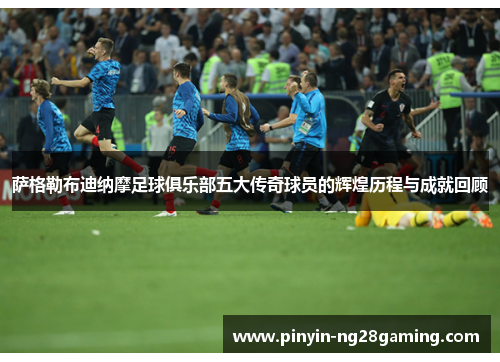 萨格勒布迪纳摩足球俱乐部五大传奇球员的辉煌历程与成就回顾