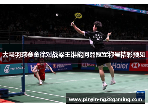 大马羽球赛金徐对战梁王谁能问鼎冠军称号精彩预见