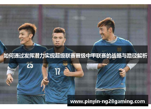 如何通过发挥潜力实现超级联赛晋级中甲联赛的战略与路径解析