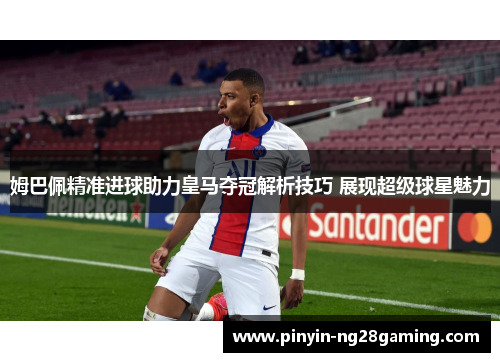 姆巴佩精准进球助力皇马夺冠解析技巧 展现超级球星魅力