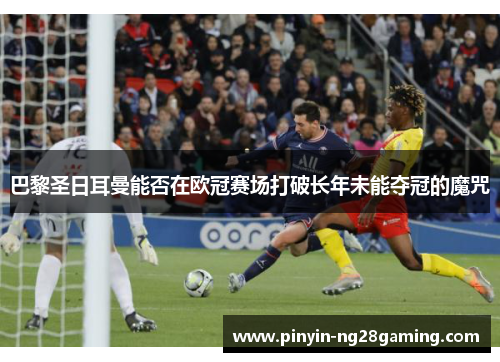 巴黎圣日耳曼能否在欧冠赛场打破长年未能夺冠的魔咒