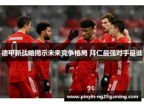 德甲新战略揭示未来竞争格局 拜仁最强对手是谁