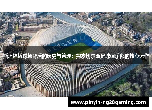 斯坦福桥球场背后的历史与管理：探索切尔西足球俱乐部的核心运作