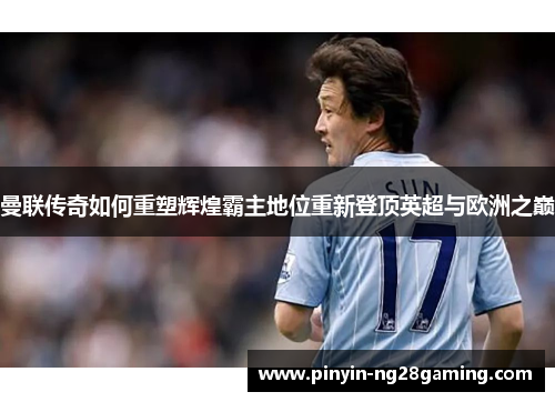 曼联传奇如何重塑辉煌霸主地位重新登顶英超与欧洲之巅