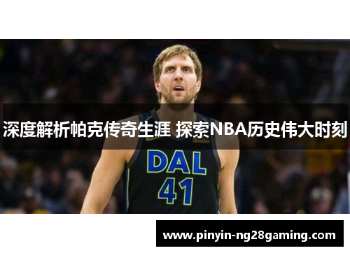 深度解析帕克传奇生涯 探索NBA历史伟大时刻