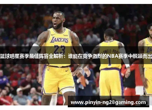 篮球明星赛季最佳阵容全解析：谁能在竞争激烈的NBA赛季中脱颖而出