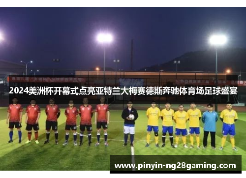 2024美洲杯开幕式点亮亚特兰大梅赛德斯奔驰体育场足球盛宴 2024美洲杯开幕式点亮亚特兰大梅赛德斯奔驰体育场足球盛宴