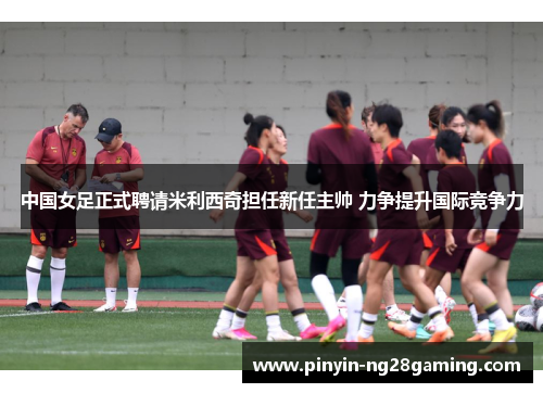 中国女足正式聘请米利西奇担任新任主帅 力争提升国际竞争力