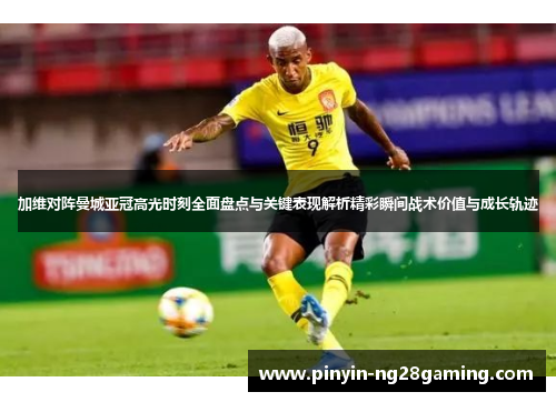 加维对阵曼城亚冠高光时刻全面盘点与关键表现解析精彩瞬间战术价值与成长轨迹 加维对阵曼城亚冠高光时刻全面盘点与关键表现解析精彩瞬间战术价值与成长轨迹
