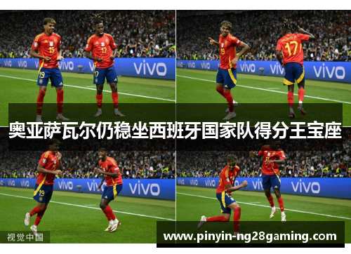 奥亚萨瓦尔仍稳坐西班牙国家队得分王宝座 奥亚萨瓦尔仍稳坐西班牙国家队得分王宝座