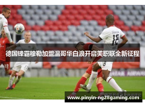 德国锋霸穆勒加盟温哥华白浪开启美职联全新征程 德国锋霸穆勒加盟温哥华白浪开启美职联全新征程