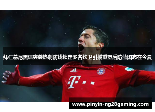 拜仁慕尼黑谋突袭热刺防线锁定多名铁卫引援重塑后防蓝图志在今夏 拜仁慕尼黑谋突袭热刺防线锁定多名铁卫引援重塑后防蓝图志在今夏