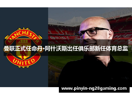 曼联正式任命丹·阿什沃斯出任俱乐部新任体育总监 曼联正式任命丹·阿什沃斯出任俱乐部新任体育总监
