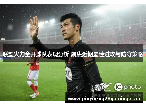 联盟火力全开球队表现分析 聚焦近期最佳进攻与防守策略 联盟火力全开球队表现分析 聚焦近期最佳进攻与防守策略