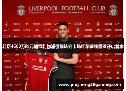 若塔4500万欧元加盟利物浦引爆转会市场红军锋线重建开启篇章