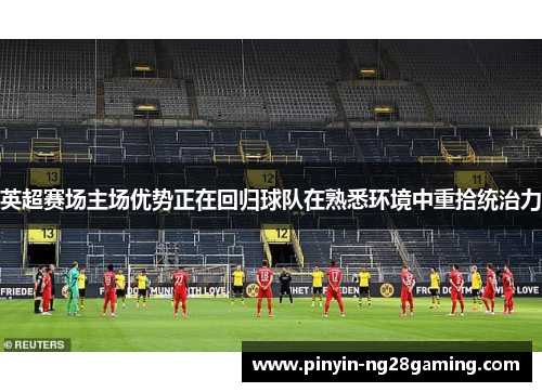 英超赛场主场优势正在回归球队在熟悉环境中重拾统治力