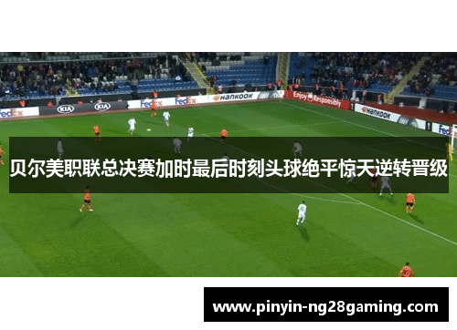 贝尔美职联总决赛加时最后时刻头球绝平惊天逆转晋级