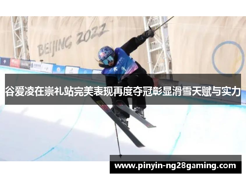 谷爱凌在崇礼站完美表现再度夺冠彰显滑雪天赋与实力