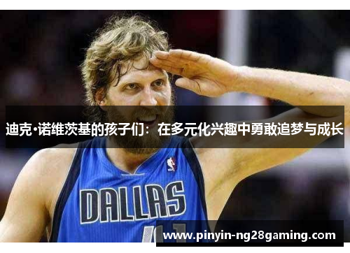 迪克·诺维茨基的孩子们：在多元化兴趣中勇敢追梦与成长