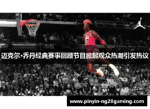 迈克尔·乔丹经典赛事回顾节目掀起观众热潮引发热议