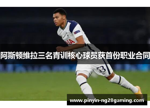 阿斯顿维拉三名青训核心球员获首份职业合同