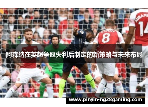 阿森纳在英超争冠失利后制定的新策略与未来布局 阿森纳在英超争冠失利后制定的新策略与未来布局