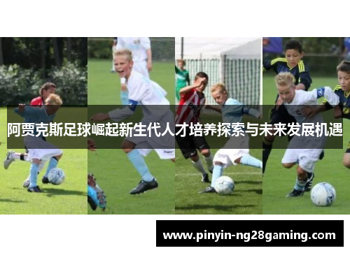 阿贾克斯足球崛起新生代人才培养探索与未来发展机遇 阿贾克斯足球崛起新生代人才培养探索与未来发展机遇