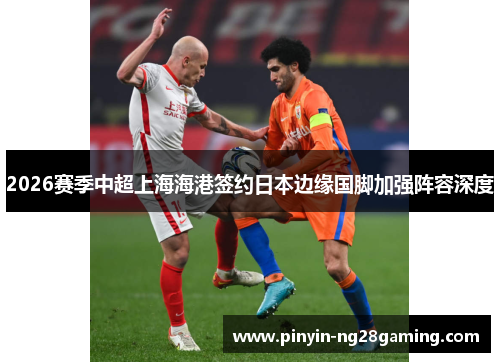 2026赛季中超上海海港签约日本边缘国脚加强阵容深度