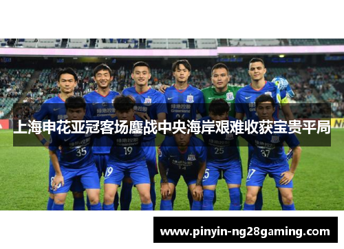 上海申花亚冠客场鏖战中央海岸艰难收获宝贵平局