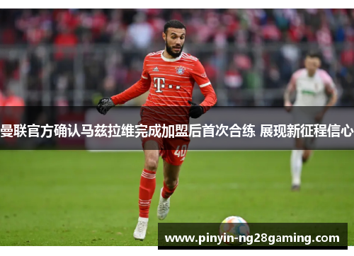 曼联官方确认马兹拉维完成加盟后首次合练 展现新征程信心 曼联官方确认马兹拉维完成加盟后首次合练 展现新征程信心