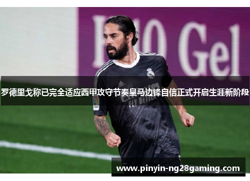 罗德里戈称已完全适应西甲攻守节奏皇马边锋自信正式开启生涯新阶段
