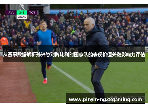 从赛事数据解析孙兴慜对阵比利时国家队的表现价值关键影响力评估