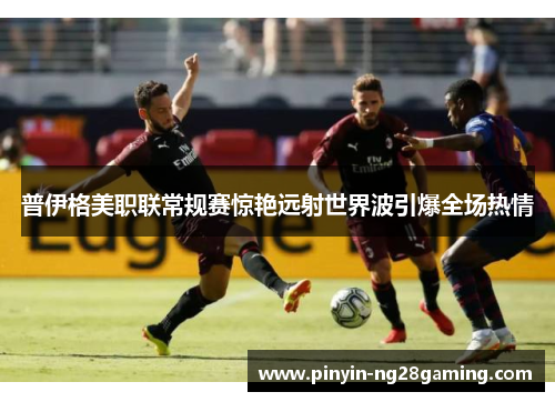 普伊格美职联常规赛惊艳远射世界波引爆全场热情